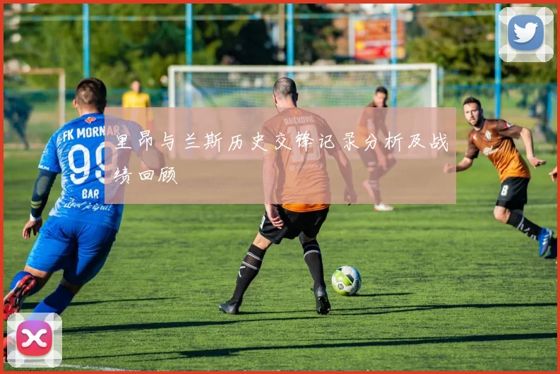 里昂与兰斯历史交锋记录分析及战绩回顾