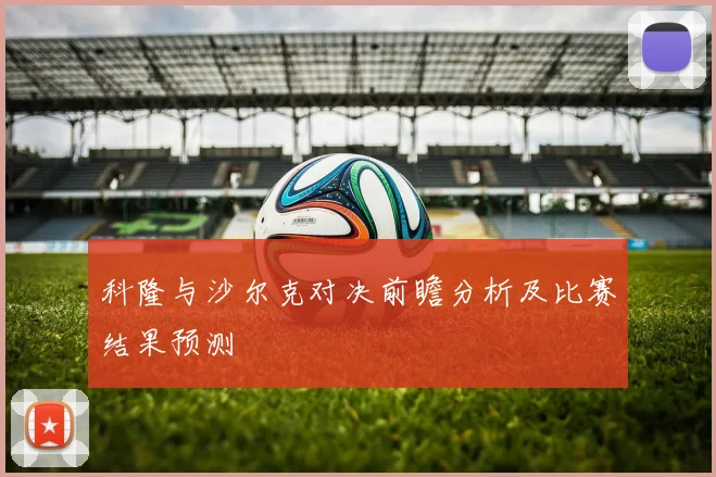 科隆与沙尔克对决前瞻分析及比赛结果预测