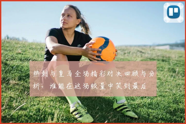 热刺与皇马全场精彩对决回顾与分析，谁能在这场较量中笑到最后