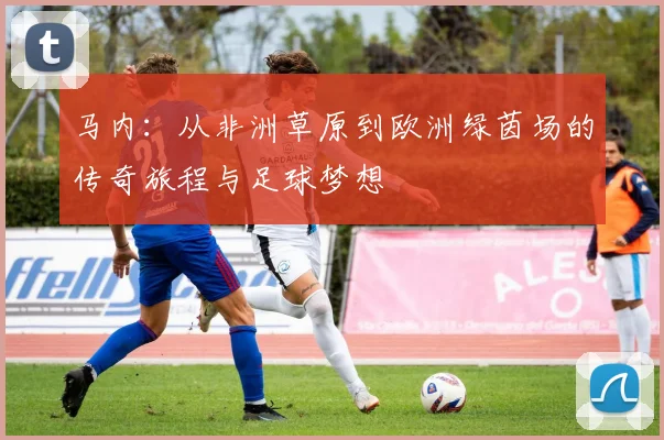 马内：从非洲草原到欧洲绿茵场的传奇旅程与足球梦想
