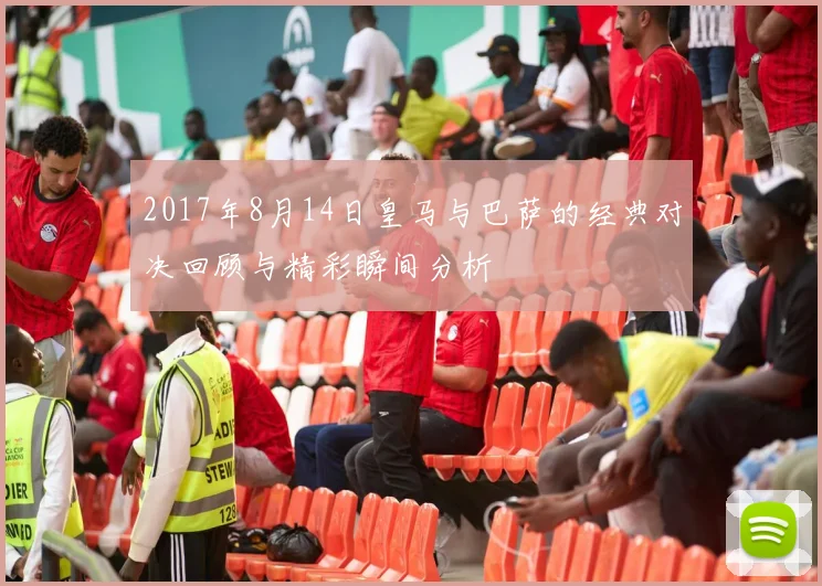 2017年8月14日皇马与巴萨的经典对决回顾与精彩瞬间分析