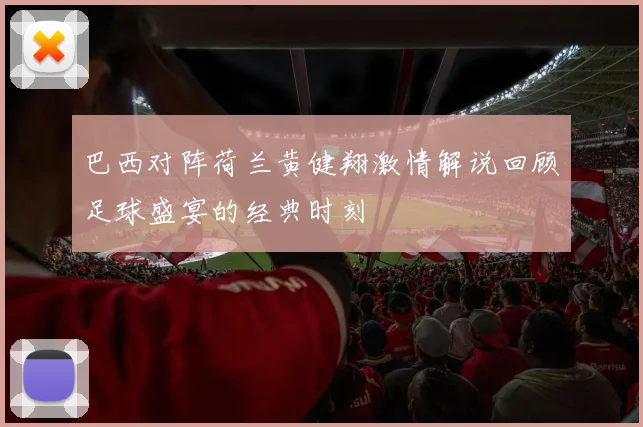 巴西对阵荷兰黄健翔激情解说回顾足球盛宴的经典时刻