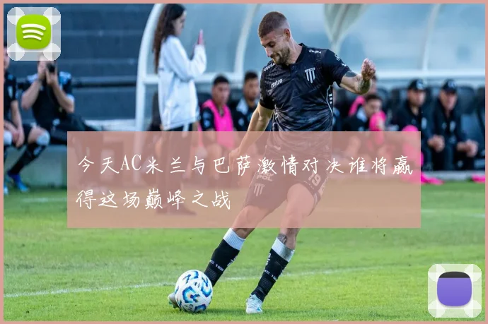今天AC米兰与巴萨激情对决谁将赢得这场巅峰之战