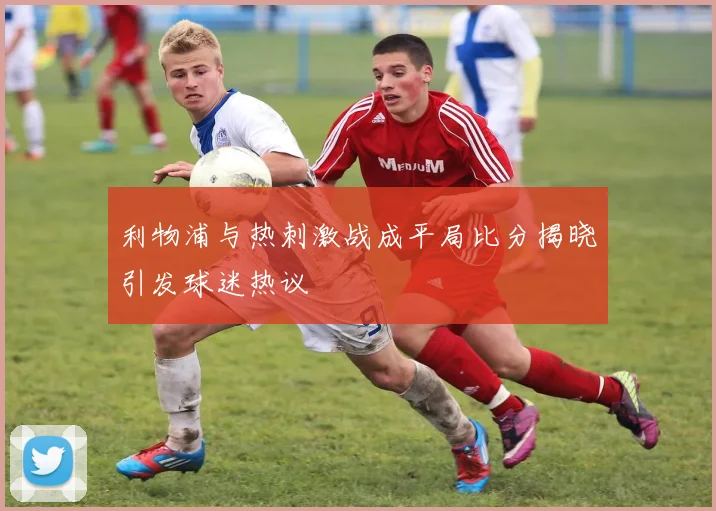 利物浦与热刺激战成平局比分揭晓引发球迷热议