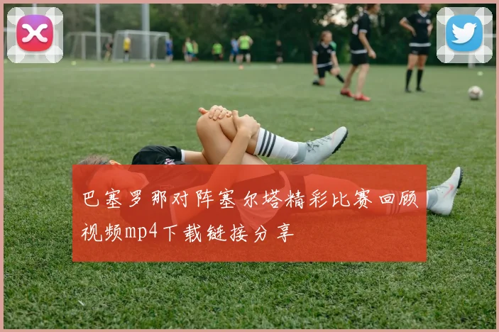 巴塞罗那对阵塞尔塔精彩比赛回顾视频mp4下载链接分享