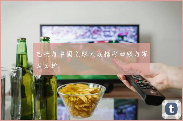 巴西与中国点球大战精彩回顾与赛后分析