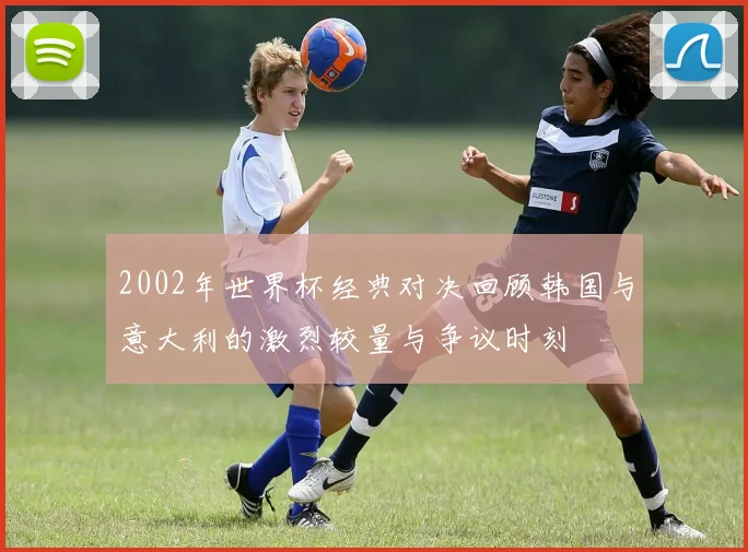 2002年世界杯经典对决回顾韩国与意大利的激烈较量与争议时刻