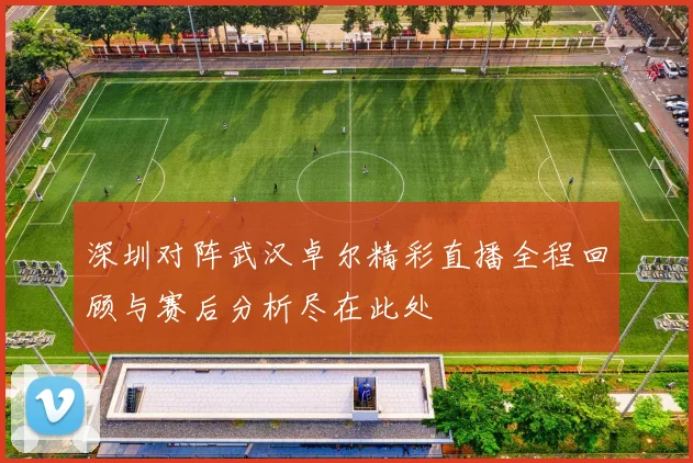 深圳对阵武汉卓尔精彩直播全程回顾与赛后分析尽在此处